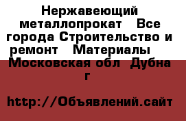 Нержавеющий металлопрокат - Все города Строительство и ремонт » Материалы   . Московская обл.,Дубна г.